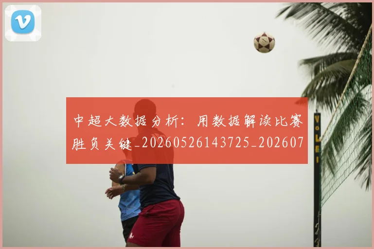 中超大数据分析:用数据解读比赛胜负关键_20260526143725_20260707011418_20260716185817