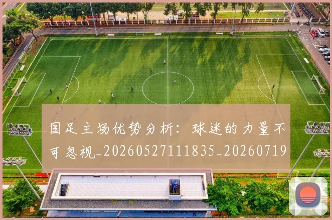 国足主场优势分析：球迷的力量不可忽视_20260527111835_20260719162053