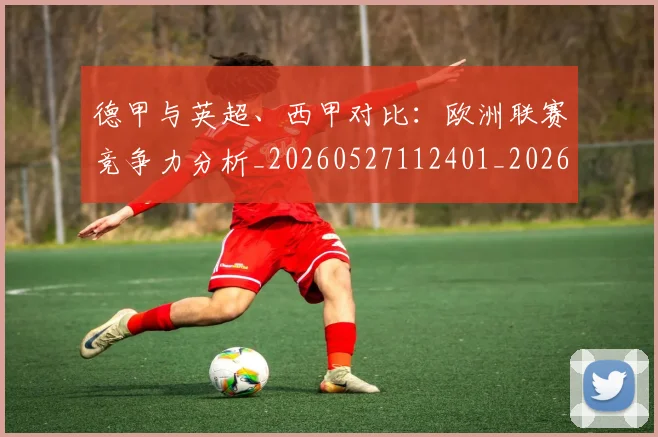 德甲与英超、西甲对比：欧洲联赛竞争力分析_20260527112401_20260704172652