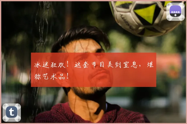 冰迷狂欢！这套节目美到窒息，堪称艺术品！