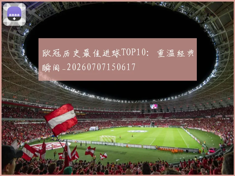 欧冠历史最佳进球TOP10:重温经典瞬间_20260707150617
