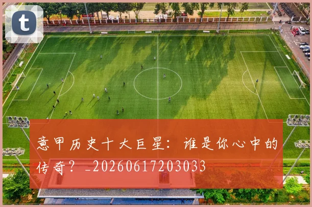 意甲历史十大巨星:谁是你心中的传奇?_20260617203033