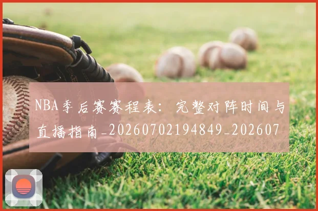 NBA季后赛赛程表:完整对阵时间与直播指南_20260702194849_20260714212740