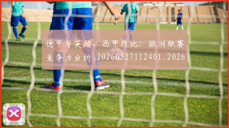 德甲与英超、西甲对比:欧洲联赛竞争力分析_20260527112401_20260722160545