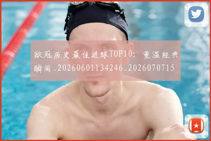 欧冠历史最佳进球TOP10：重温经典瞬间_20260601134246_20260707150624_20260801195454
