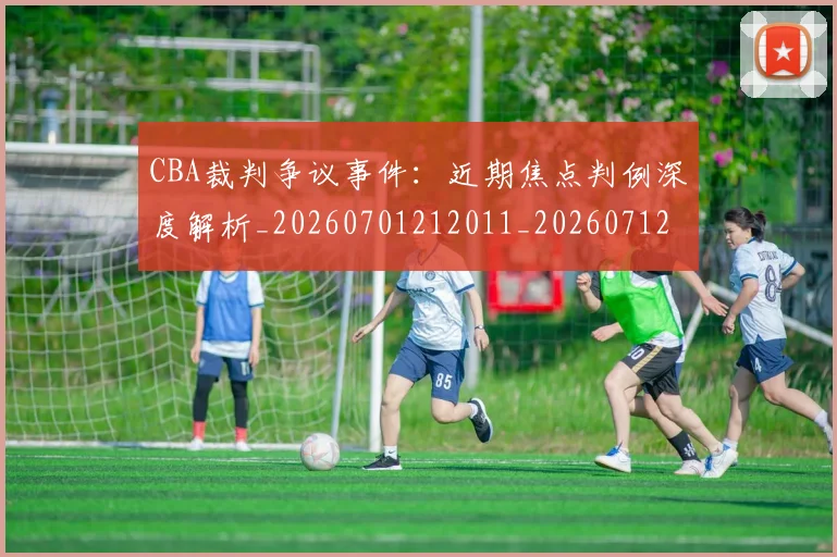 CBA裁判争议事件:近期焦点判例深度解析_20260701212011_20260712050326