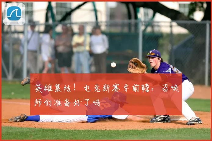 英雄集结！电竞新赛季前瞻，召唤师们准备好了吗
