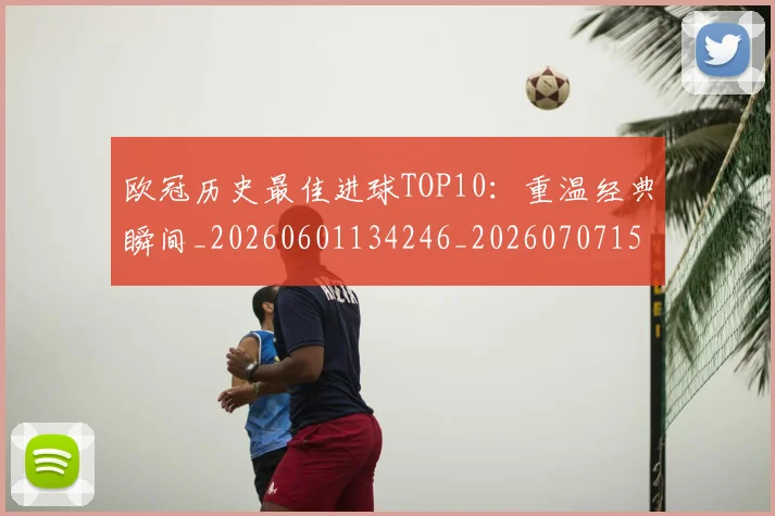 欧冠历史最佳进球TOP10：重温经典瞬间_20260601134246_20260707150624_20260801195454