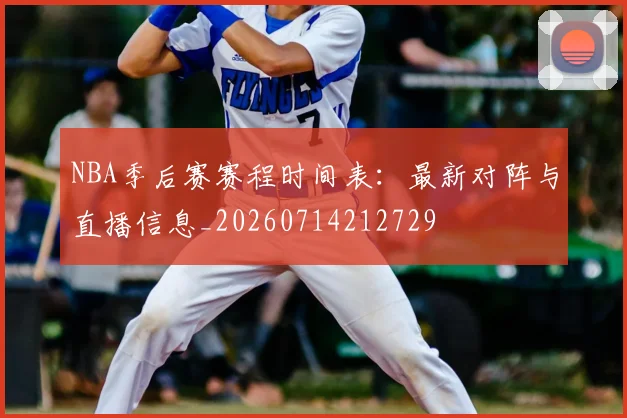 NBA季后赛赛程时间表：最新对阵与直播信息_20260714212729