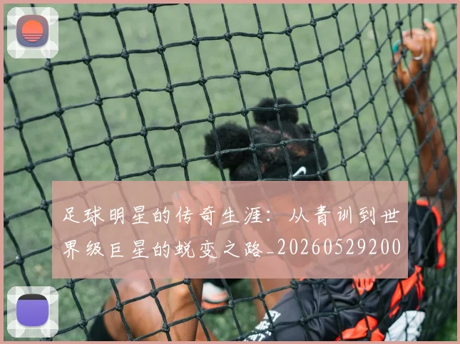 足球明星的传奇生涯：从青训到世界级巨星的蜕变之路_20260529200823