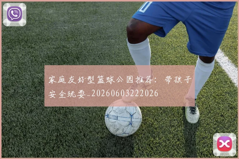 家庭友好型篮球公园推荐:带孩子安全玩耍_20260603222026