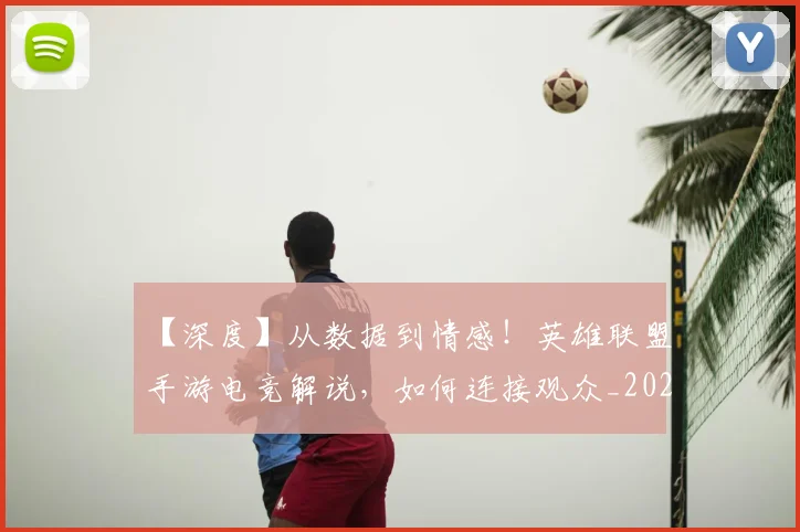 【深度】从数据到情感!英雄联盟手游电竞解说,如何连接观众_20260702172900_20260715183916