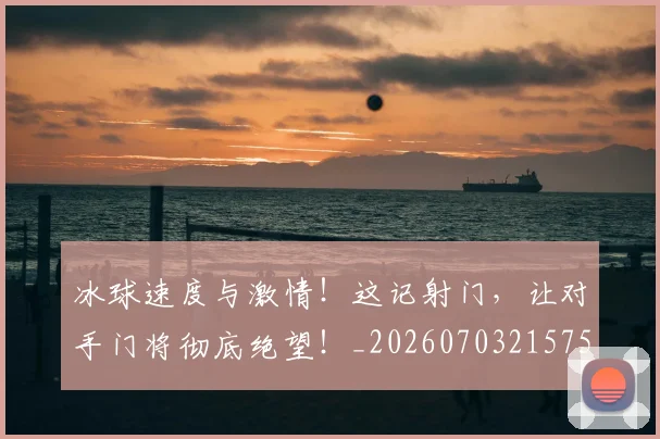 冰球速度与激情！这记射门，让对手门将彻底绝望！_20260703215757