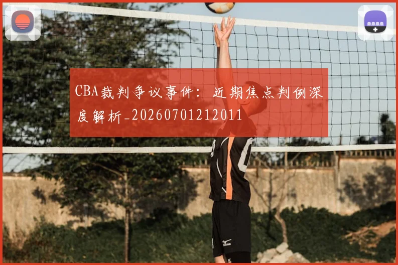 CBA裁判争议事件:近期焦点判例深度解析_20260701212011