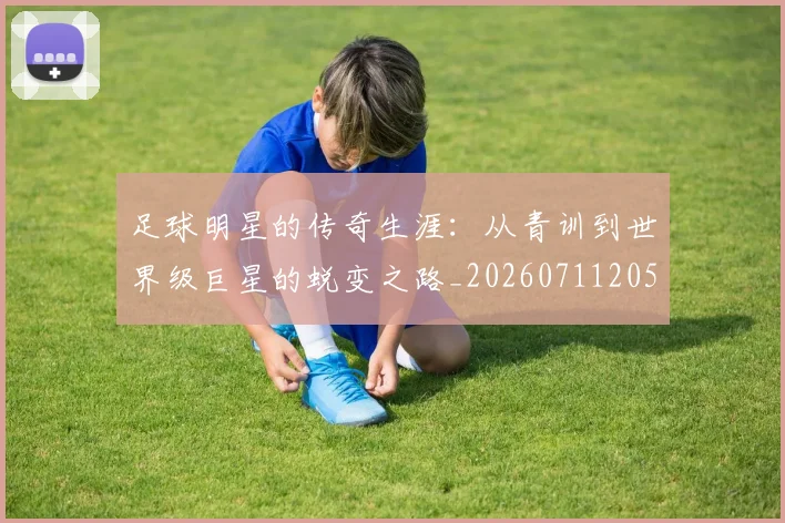 足球明星的传奇生涯：从青训到世界级巨星的蜕变之路_20260711205109