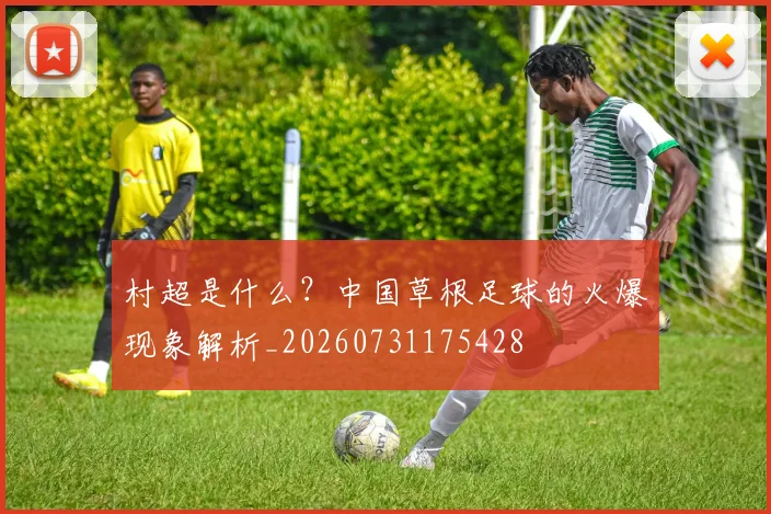 村超是什么?中国草根足球的火爆现象解析_20260731175428