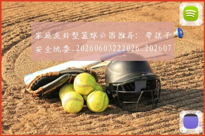 家庭友好型篮球公园推荐：带孩子安全玩耍_20260603222026_20260720193904