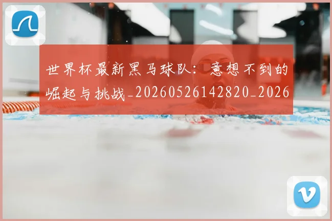 世界杯最新黑马球队:意想不到的崛起与挑战_20260526142820_20260715192631