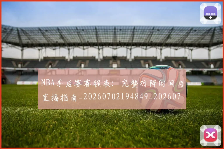 NBA季后赛赛程表：完整对阵时间与直播指南_20260702194849_20260714212740