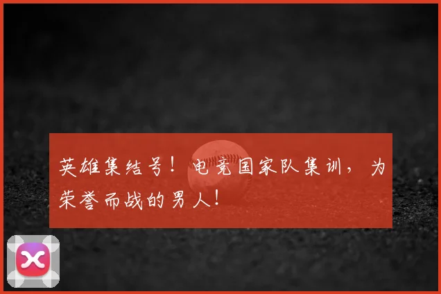 英雄集结号！电竞国家队集训，为荣誉而战的男人！