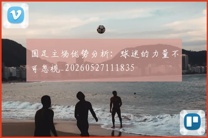 国足主场优势分析：球迷的力量不可忽视_20260527111835