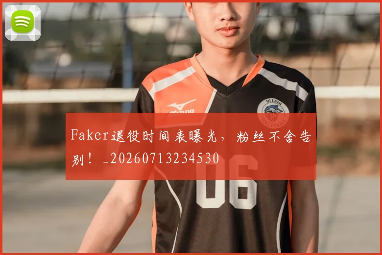 Faker退役时间表曝光,粉丝不舍告别!_20260713234530