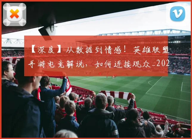 【深度】从数据到情感！英雄联盟手游电竞解说，如何连接观众_20260702172900_20260715183916