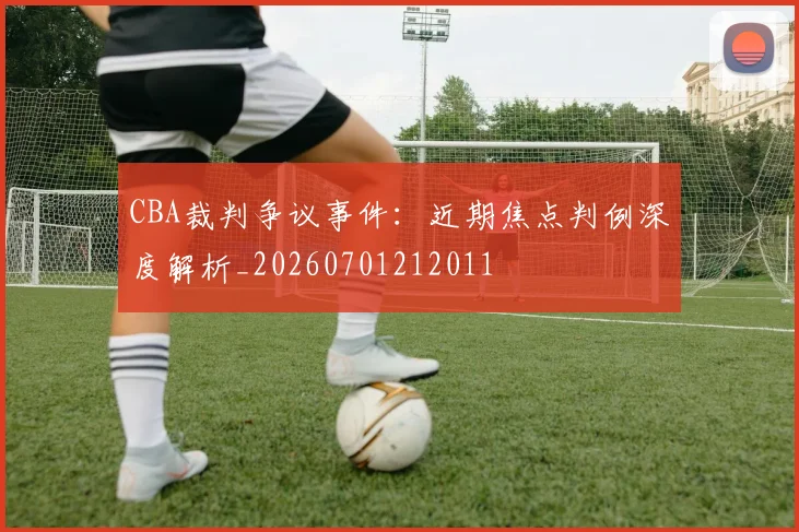 CBA裁判争议事件：近期焦点判例深度解析_20260701212011