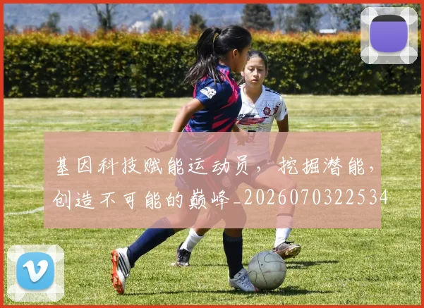基因科技赋能运动员，挖掘潜能，创造不可能的巅峰_20260703225342