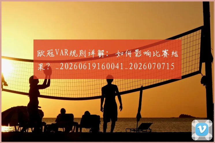 欧冠VAR规则详解：如何影响比赛结果？_20260619160041_20260707150046