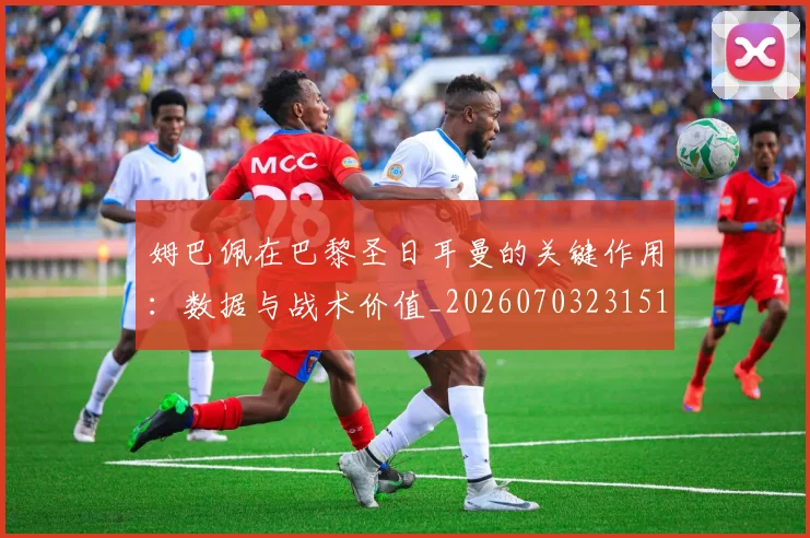 姆巴佩在巴黎圣日耳曼的关键作用:数据与战术价值_20260703231510_20260720185305