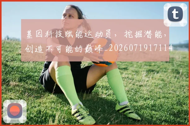 基因科技赋能运动员,挖掘潜能,创造不可能的巅峰_20260719171148
