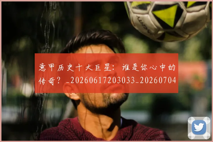 意甲历史十大巨星:谁是你心中的传奇?_20260617203033_20260704174828